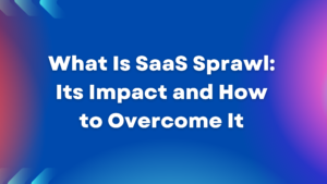 What Is SaaS Sprawl: Its Impact and How to Overcome It