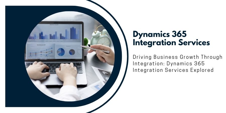 Driving Business Growth Through Integration: Dynamics 365 Integration Services Explored